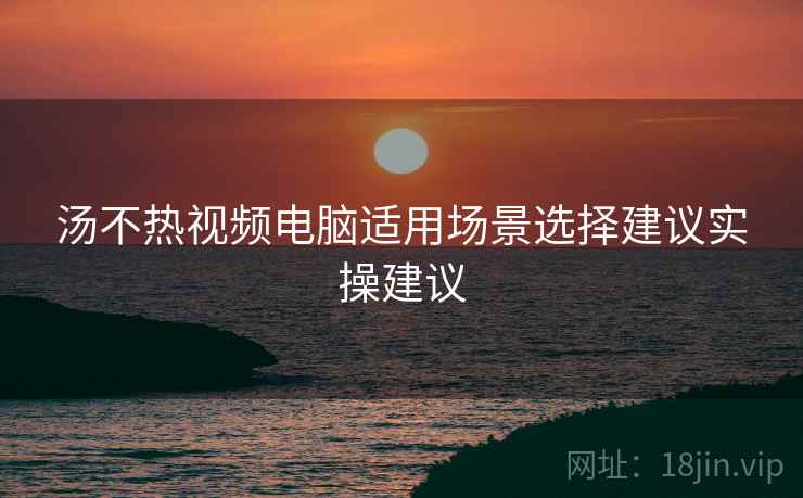 汤不热视频电脑适用场景选择建议实操建议