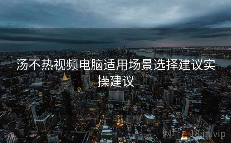 汤不热视频电脑适用场景选择建议实操建议