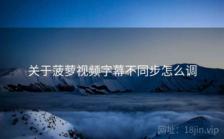 关于菠萝视频字幕不同步怎么调