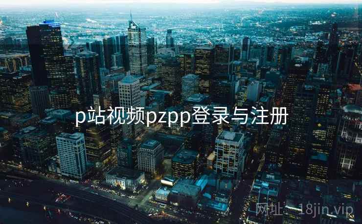 p站视频pzpp登录与注册