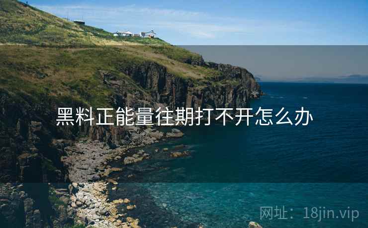 黑料正能量往期打不开怎么办